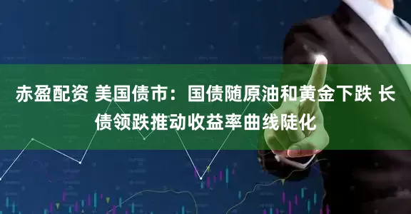 赤盈配资 美国债市：国债随原油和黄金下跌 长债领跌推动收益率曲线陡化