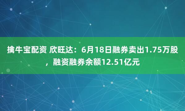 擒牛宝配资 欣旺达：6月18日融券卖出1.75万股，融资融券余额12.51亿元