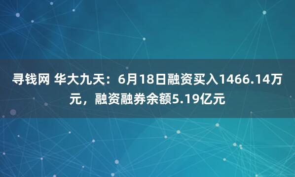 寻钱网 华大九天：6月18日融资买入1466.14万元，融资融券余额5.19亿元