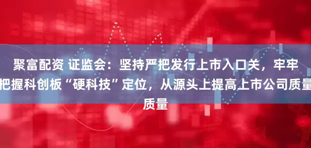 聚富配资 证监会：坚持严把发行上市入口关，牢牢把握科创板“硬科技”定位，从源头上提高上市公司质量