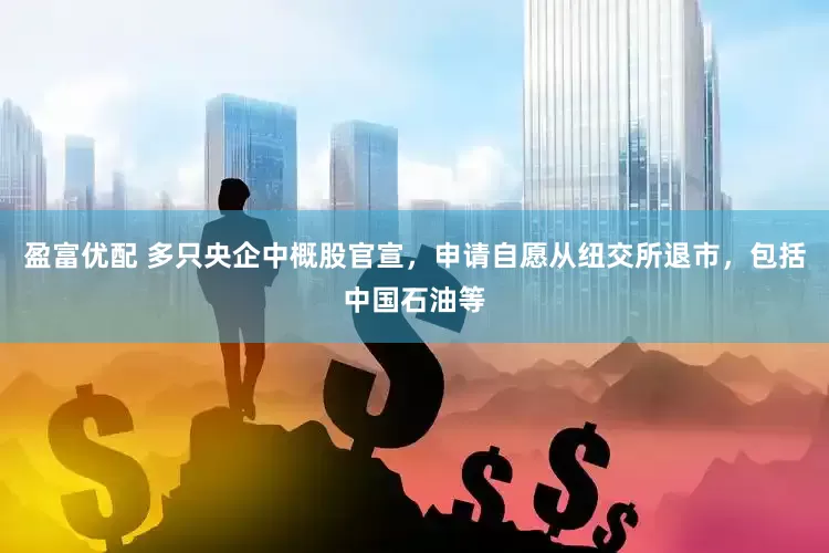 盈富优配 多只央企中概股官宣，申请自愿从纽交所退市，包括中国石油等