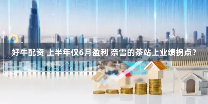 好牛配资 上半年仅6月盈利 奈雪的茶站上业绩拐点？