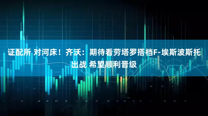 证配所 对河床！齐沃：期待看劳塔罗搭档F-埃斯波斯托出战 希望顺利晋级