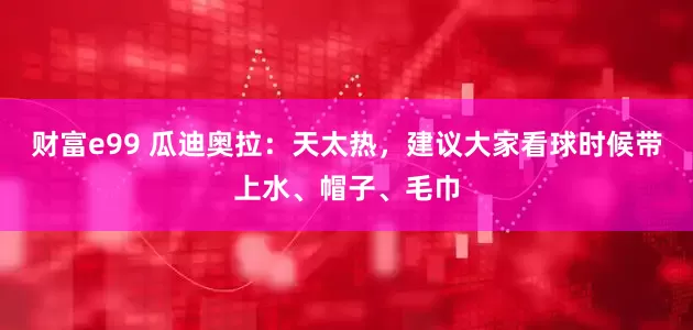 财富e99 瓜迪奥拉：天太热，建议大家看球时候带上水、帽子、毛巾