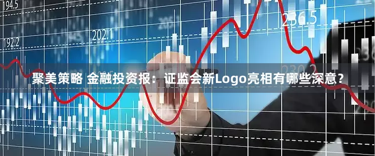 聚美策略 金融投资报：证监会新Logo亮相有哪些深意？