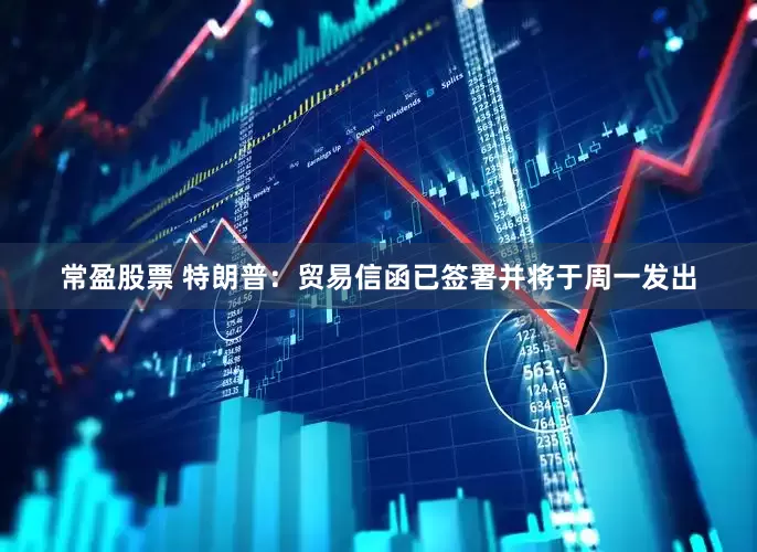 常盈股票 特朗普：贸易信函已签署并将于周一发出