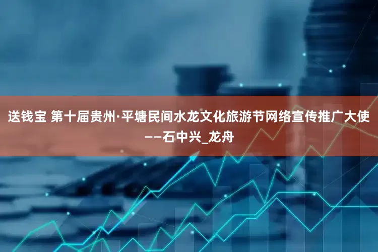 送钱宝 第十届贵州·平塘民间水龙文化旅游节网络宣传推广大使——石中兴_龙舟