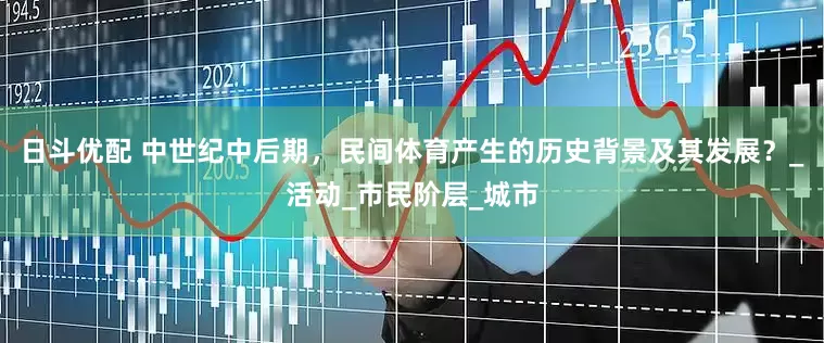 日斗优配 中世纪中后期，民间体育产生的历史背景及其发展？_活动_市民阶层_城市