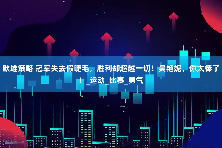 欧维策略 冠军失去假睫毛，胜利却超越一切！吴艳妮，你太棒了！_运动_比赛_勇气