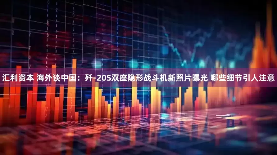 汇利资本 海外谈中国：歼-20S双座隐形战斗机新照片曝光 哪些细节引人注意