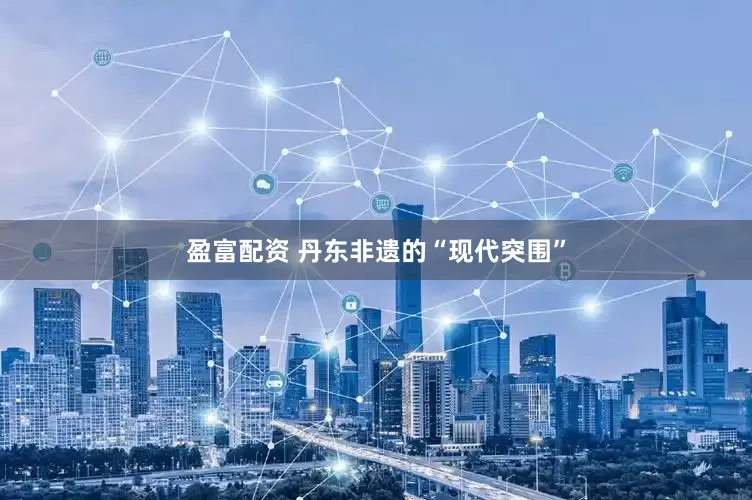盈富配资 丹东非遗的“现代突围”