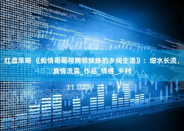 红盘策略 《痴情哥哥与病弱妹妹的乡间生活》：细水长流，真情流露_作品_情感_乡村