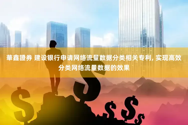 華鑫證券 建设银行申请网络流量数据分类相关专利, 实现高效分类网络流量数据的效果