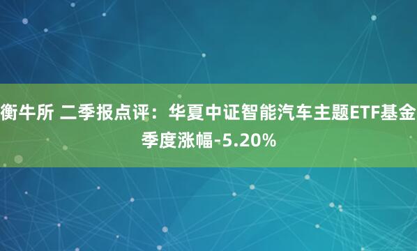 衡牛所 二季报点评：华夏中证智能汽车主题ETF基金季度涨幅-5.20%