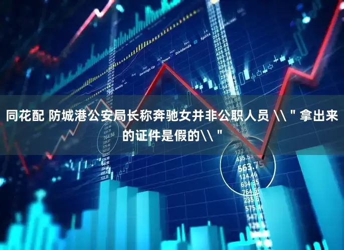 同花配 防城港公安局长称奔驰女并非公职人员 \＂拿出来的证件是假的\＂