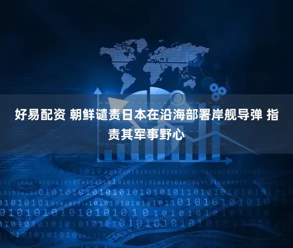 好易配资 朝鲜谴责日本在沿海部署岸舰导弹 指责其军事野心