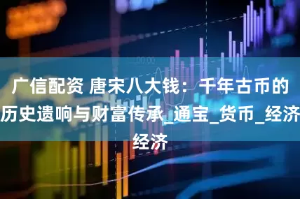 广信配资 唐宋八大钱：千年古币的历史遗响与财富传承_通宝_货币_经济