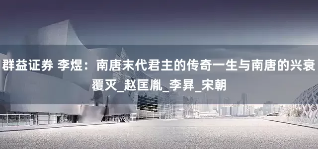 群益证券 李煜：南唐末代君主的传奇一生与南唐的兴衰覆灭_赵匡胤_李昪_宋朝