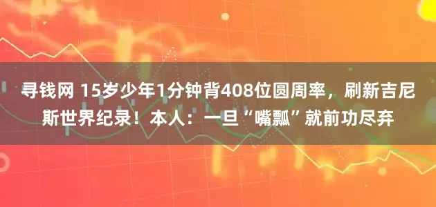 寻钱网 15岁少年1分钟背408位圆周率，刷新吉尼斯世界纪录！本人：一旦“嘴瓢”就前功尽弃