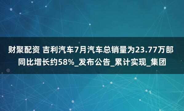 财聚配资 吉利汽车7月汽车总销量为23.77万部 同比增长约58%_发布公告_累计实现_集团