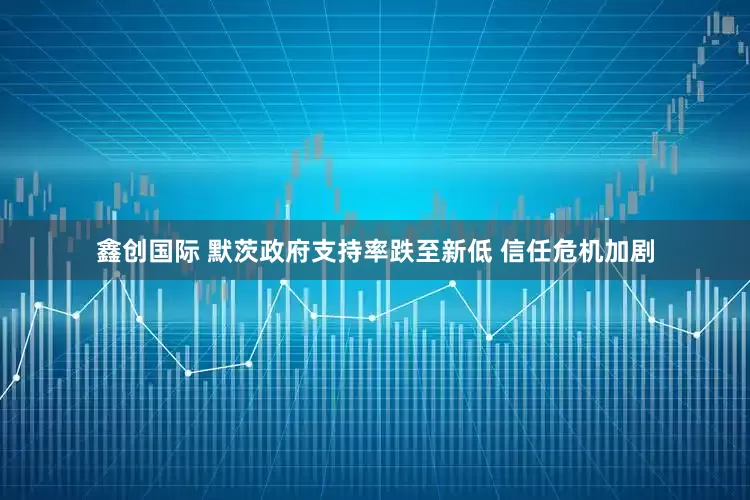 鑫创国际 默茨政府支持率跌至新低 信任危机加剧