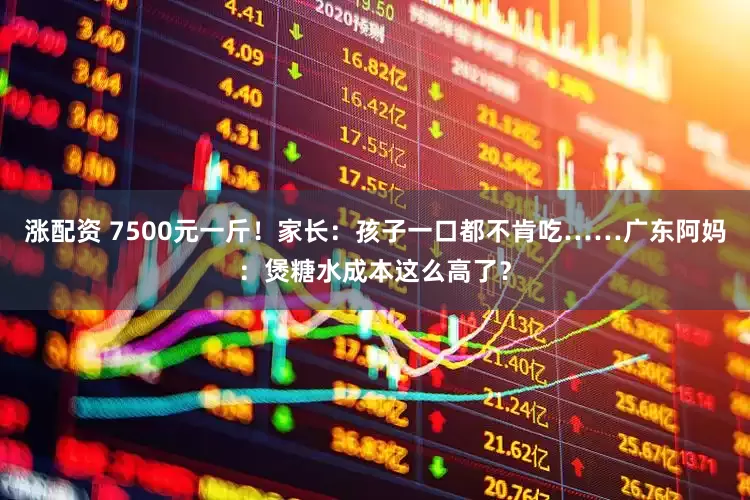 涨配资 7500元一斤！家长：孩子一口都不肯吃……广东阿妈：煲糖水成本这么高了？