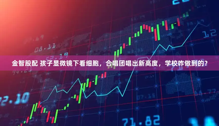 金智股配 孩子显微镜下看细胞，合唱团唱出新高度，学校咋做到的？