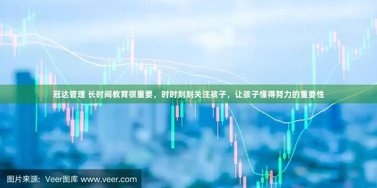 冠达管理 长时间教育很重要，时时刻刻关注孩子，让孩子懂得努力的重要性