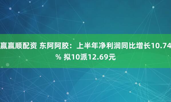 赢赢顺配资 东阿阿胶：上半年净利润同比增长10.74% 拟10派12.69元