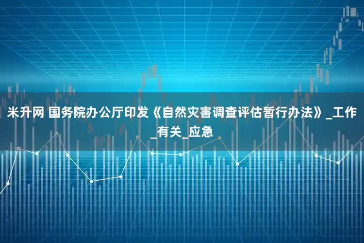 米升网 国务院办公厅印发《自然灾害调查评估暂行办法》_工作_有关_应急