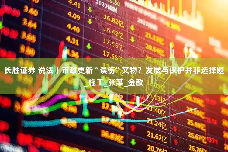 长胜证券 说法丨市政更新“误伤”文物？发展与保护并非选择题_施工_张某_金歆