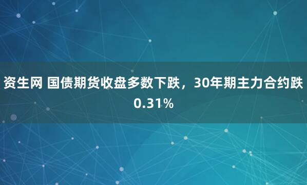 资生网 国债期货收盘多数下跌，30年期主力合约跌0.31%