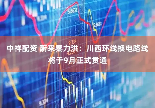 中祥配资 蔚来秦力洪：川西环线换电路线将于9月正式贯通