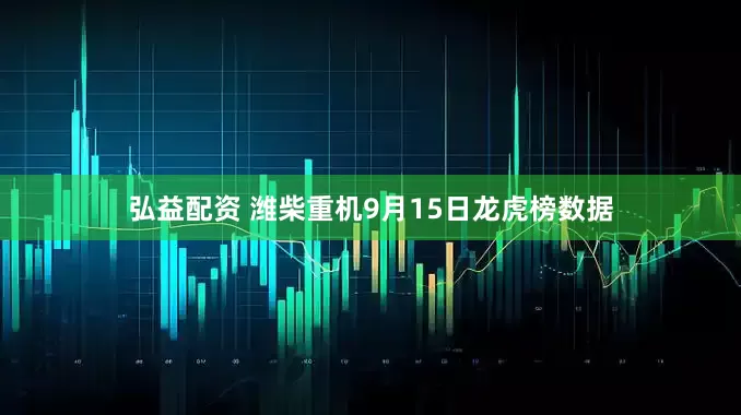 弘益配资 潍柴重机9月15日龙虎榜数据