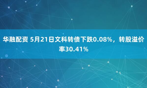 华融配资 5月21日文科转债下跌0.08%，转股溢价率30.41%
