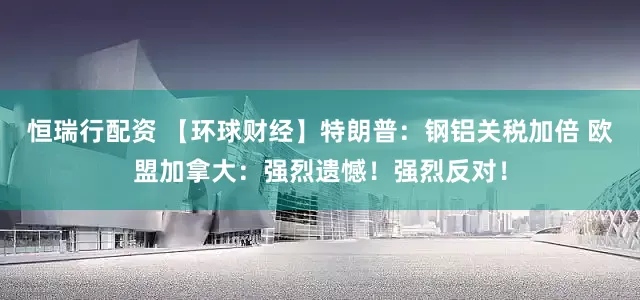 恒瑞行配资 【环球财经】特朗普：钢铝关税加倍 欧盟加拿大：强烈遗憾！强烈反对！