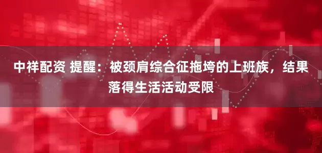 中祥配资 提醒：被颈肩综合征拖垮的上班族，结果落得生活活动受限