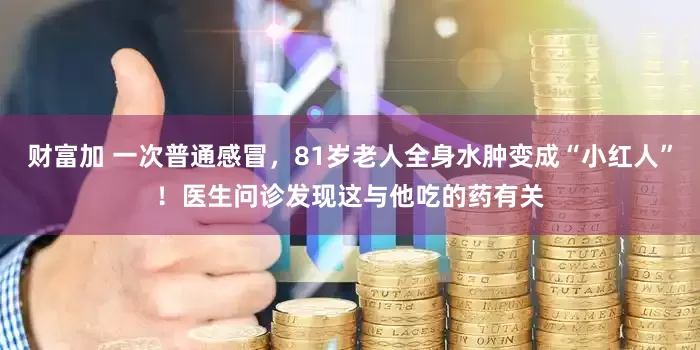 财富加 一次普通感冒，81岁老人全身水肿变成“小红人”！医生问诊发现这与他吃的药有关