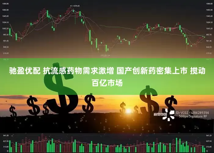 驰盈优配 抗流感药物需求激增 国产创新药密集上市 搅动百亿市场