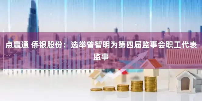 点赢通 侨银股份：选举曾智明为第四届监事会职工代表监事