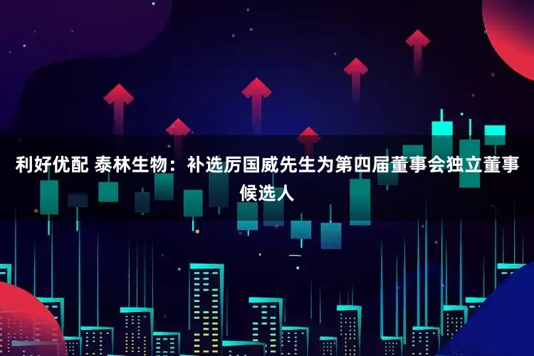 利好优配 泰林生物：补选厉国威先生为第四届董事会独立董事候选人