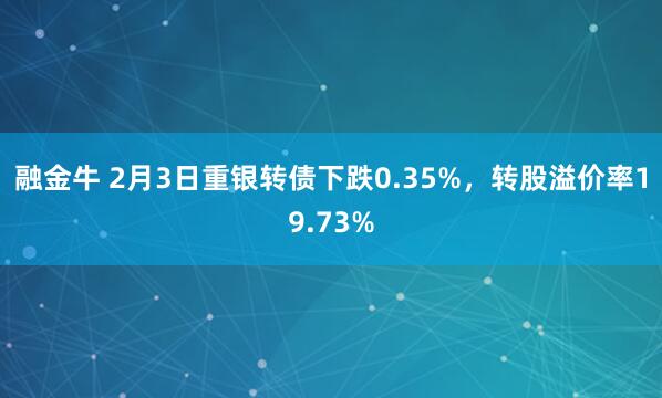 融金牛 2月3日重银转债下跌0.35%，转股溢价率19.73%