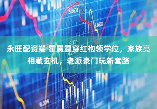 永旺配资端 霍震霆穿红袍领学位，家族亮相藏玄机，老派豪门玩新套路