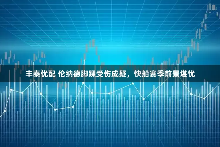 丰泰优配 伦纳德脚踝受伤成疑，快船赛季前景堪忧