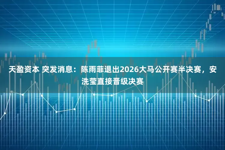 天盈资本 突发消息：陈雨菲退出2026大马公开赛半决赛，安洗莹直接晋级决赛
