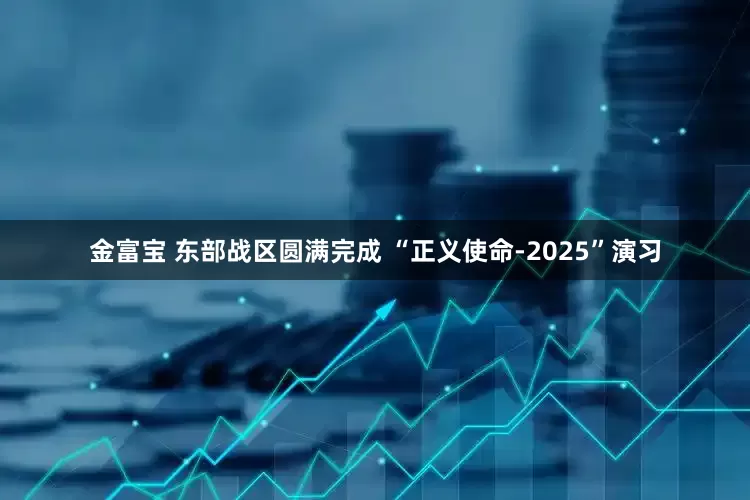 金富宝 东部战区圆满完成 “正义使命-2025”演习