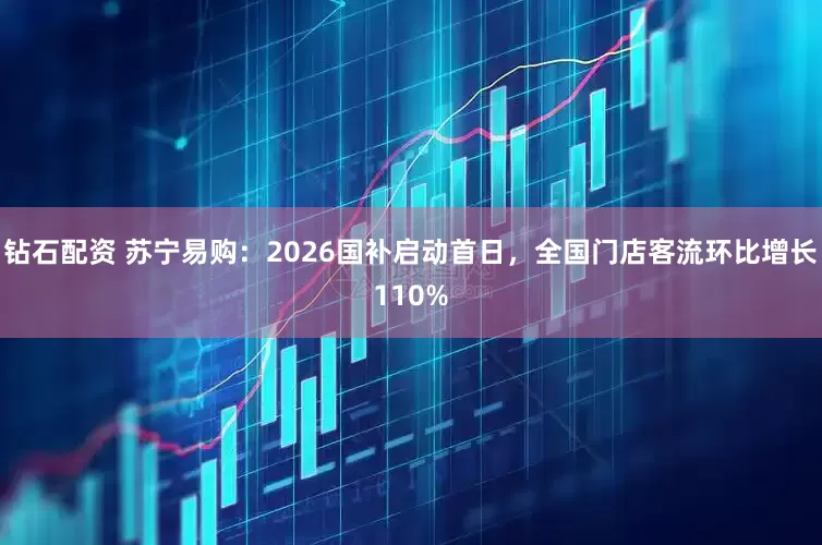 钻石配资 苏宁易购：2026国补启动首日，全国门店客流环比增长110%