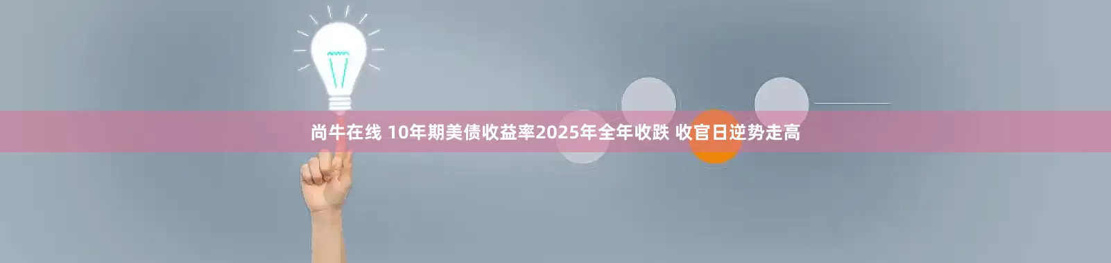 尚牛在线 10年期美债收益率2025年全年收跌 收官日逆势走高