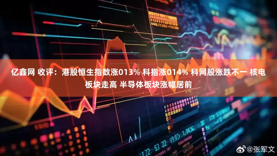 亿鑫网 收评：港股恒生指数涨013% 科指涨014% 科网股涨跌不一 核电板块走高 半导体板块涨幅居前
