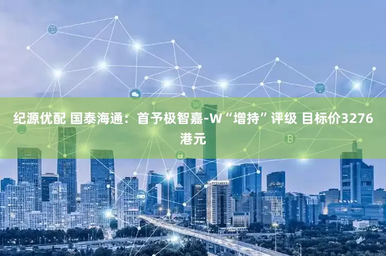 纪源优配 国泰海通：首予极智嘉-W“增持”评级 目标价3276港元